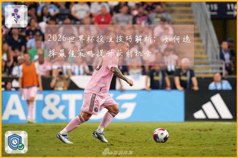 2026世界杯投注技巧解析：如何选择最佳策略提升获利机会