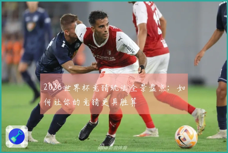 2026世界杯竞猜玩法全景盘点：如何让你的竞猜更具胜算