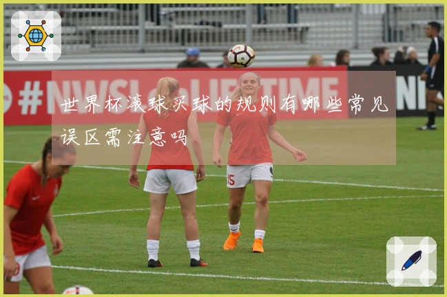 世界杯滚球买球的规则有哪些常见误区需注意吗