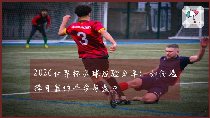 2026世界杯买球经验分享：如何选择可靠的平台与盘口
