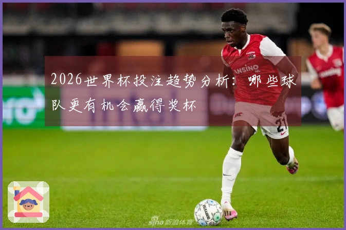 2026世界杯投注趋势分析：哪些球队更有机会赢得奖杯