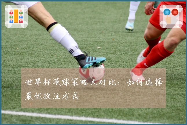 世界杯滚球策略大对比，如何选择最优投注方式