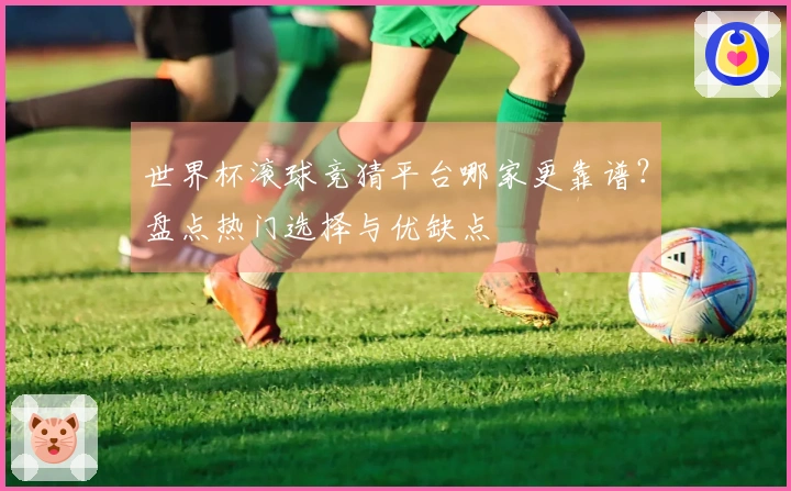 世界杯滚球竞猜平台哪家更靠谱？盘点热门选择与优缺点