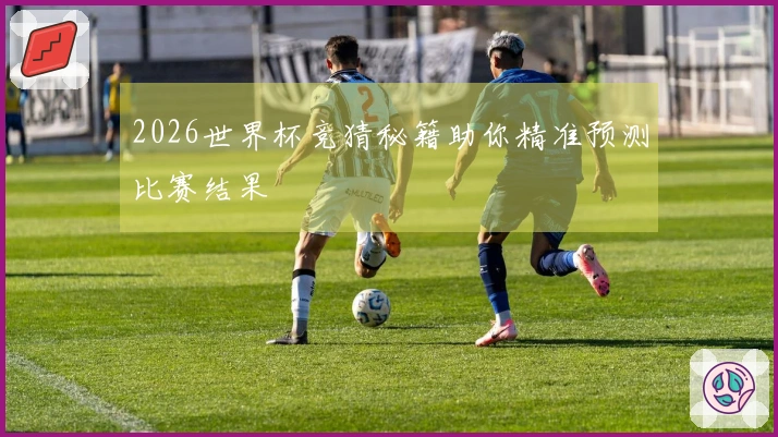 2026世界杯竞猜秘籍助你精准预测比赛结果