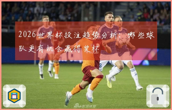 2026世界杯投注趋势分析：哪些球队更有机会赢得奖杯