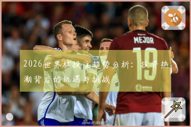 2026世界杯投注趋势分析：投资热潮背后的机遇与挑战
