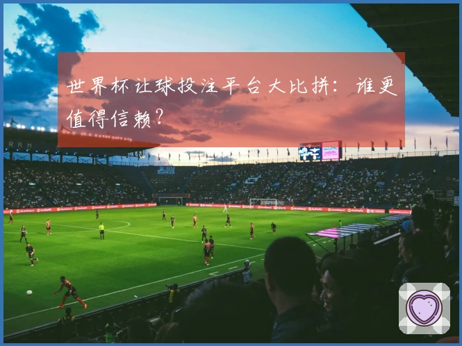 世界杯让球投注平台大比拼：谁更值得信赖？