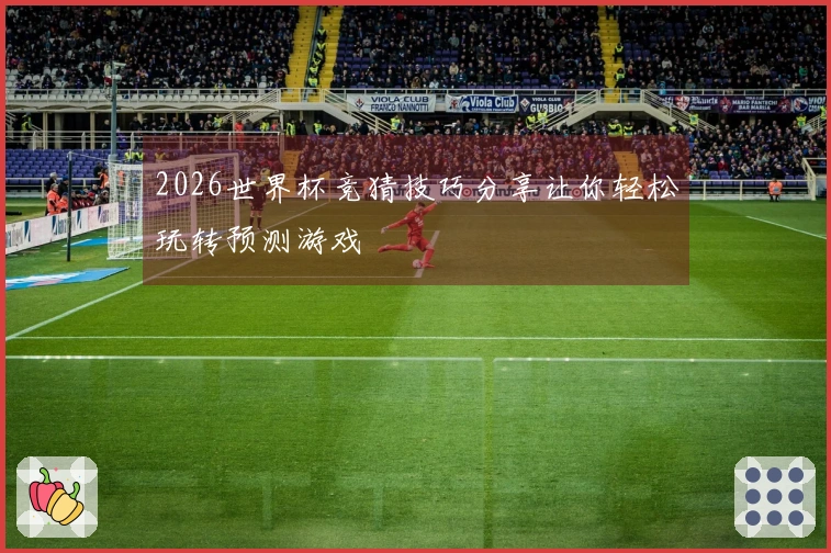 2026世界杯竞猜技巧分享让你轻松玩转预测游戏